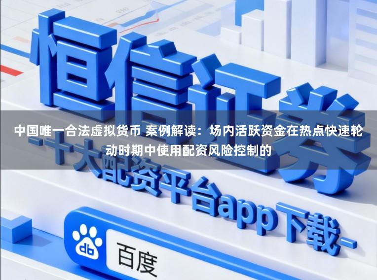 中国唯一合法虚拟货币 案例解读：场内活跃资金在热点快速轮动时期中使用配资风险控制的