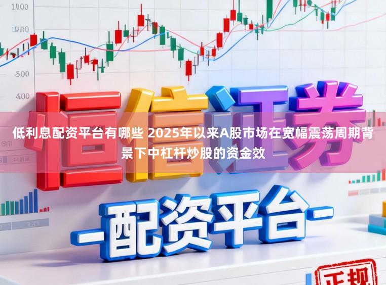 低利息配资平台有哪些 2025年以来A股市场在宽幅震荡周期背景下中杠杆炒股的资金效