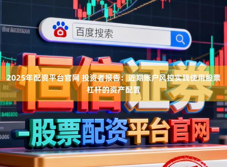 2025年配资平台官网 投资者报告：近期账户风控实践使用股票杠杆的资产配置