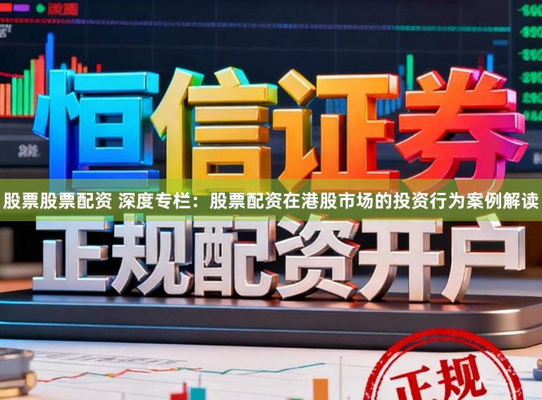 股票股票配资 深度专栏：股票配资在港股市场的投资行为案例解读