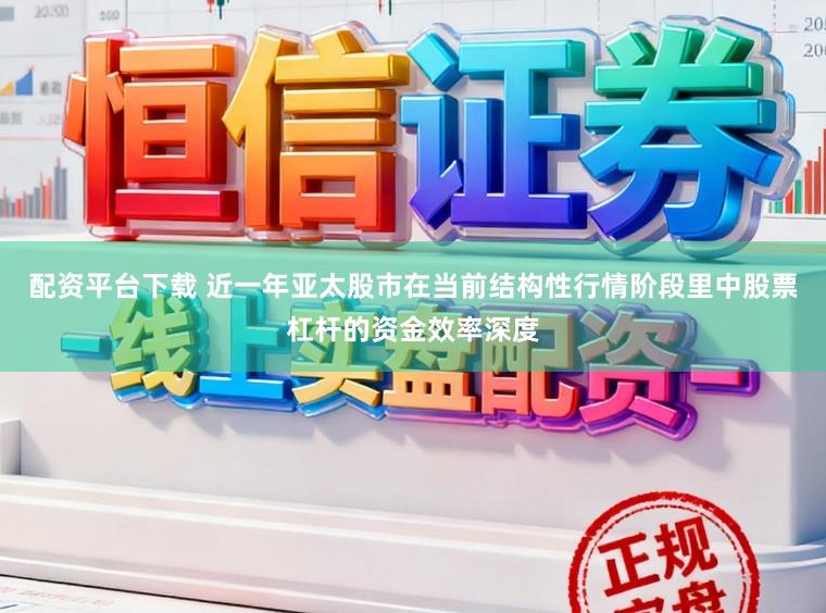 配资平台下载 近一年亚太股市在当前结构性行情阶段里中股票杠杆的资金效率深度