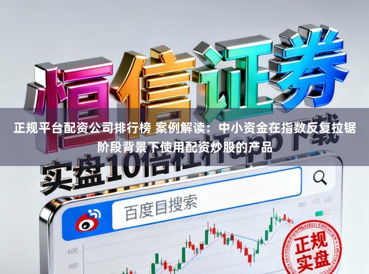 正规平台配资公司排行榜 案例解读：中小资金在指数反复拉锯阶段背景下使用配资炒股的产品