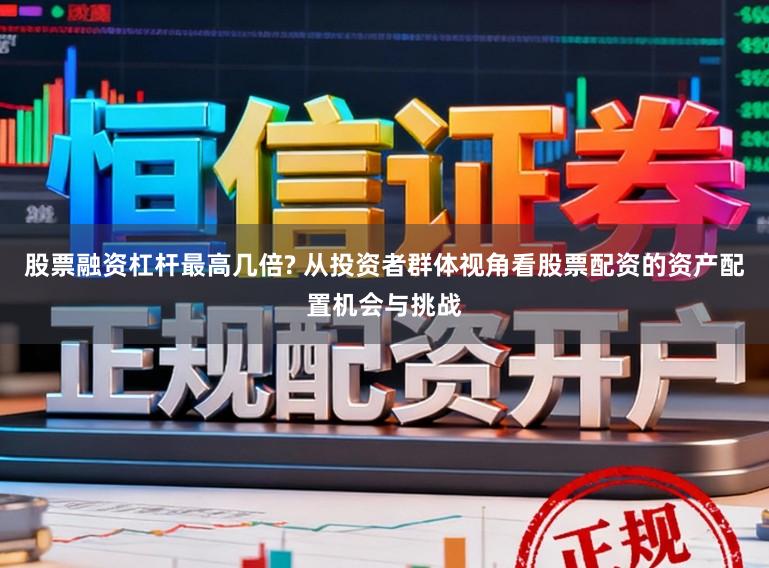 股票融资杠杆最高几倍? 从投资者群体视角看股票配资的资产配置机会与挑战