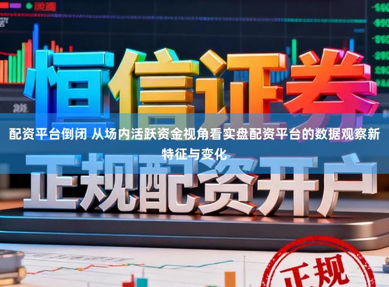 配资平台倒闭 从场内活跃资金视角看实盘配资平台的数据观察新特征与变化