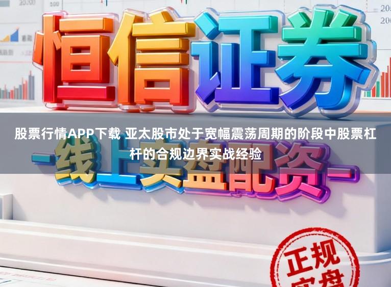 股票行情APP下载 亚太股市处于宽幅震荡周期的阶段中股票杠杆的合规边界实战经验