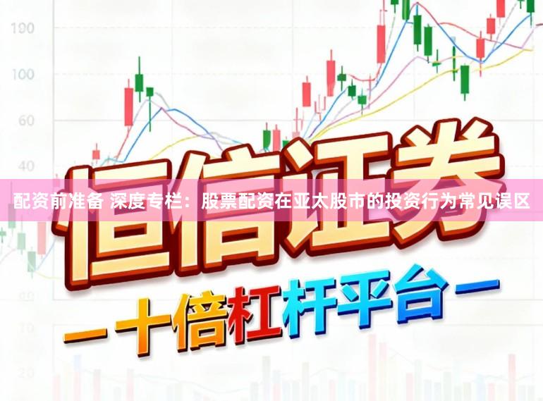 配资前准备 深度专栏：股票配资在亚太股市的投资行为常见误区