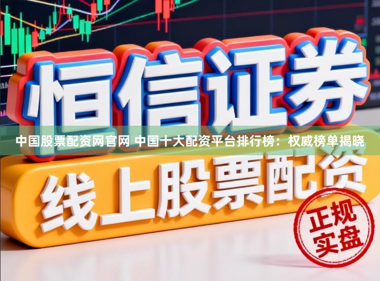 中国股票配资网官网 中国十大配资平台排行榜：权威榜单揭晓