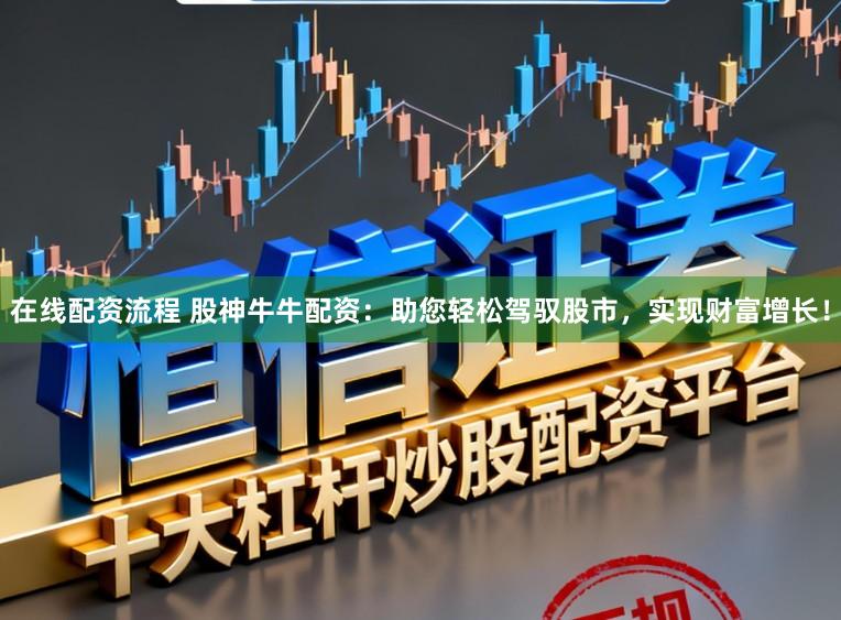 在线配资流程 股神牛牛配资：助您轻松驾驭股市，实现财富增长！