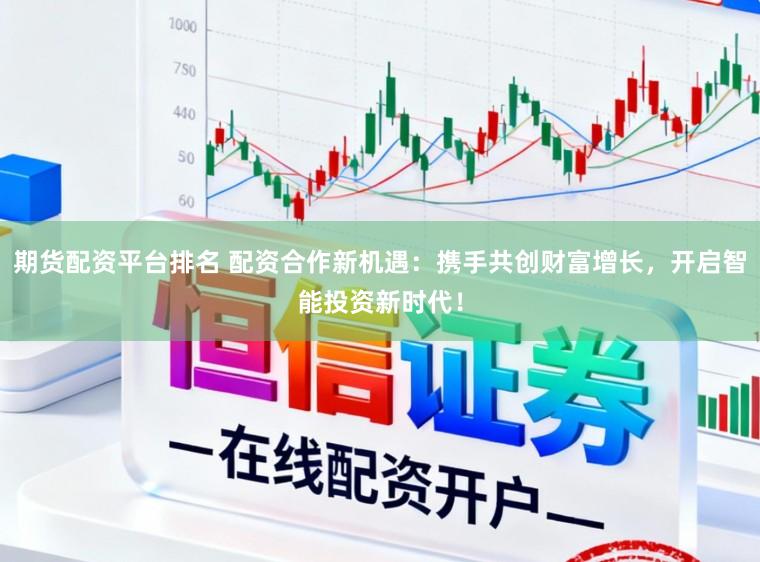期货配资平台排名 配资合作新机遇：携手共创财富增长，开启智能投资新时代！
