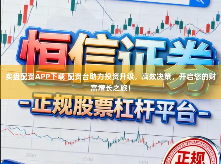 实盘配资APP下载 配资台助力投资升级，高效决策，开启您的财富增长之旅！