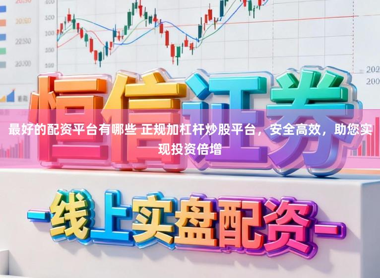 最好的配资平台有哪些 正规加杠杆炒股平台，安全高效，助您实现投资倍增