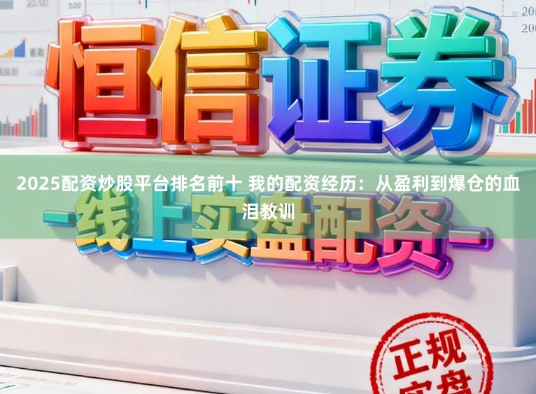 2025配资炒股平台排名前十 我的配资经历：从盈利到爆仓的血泪教训