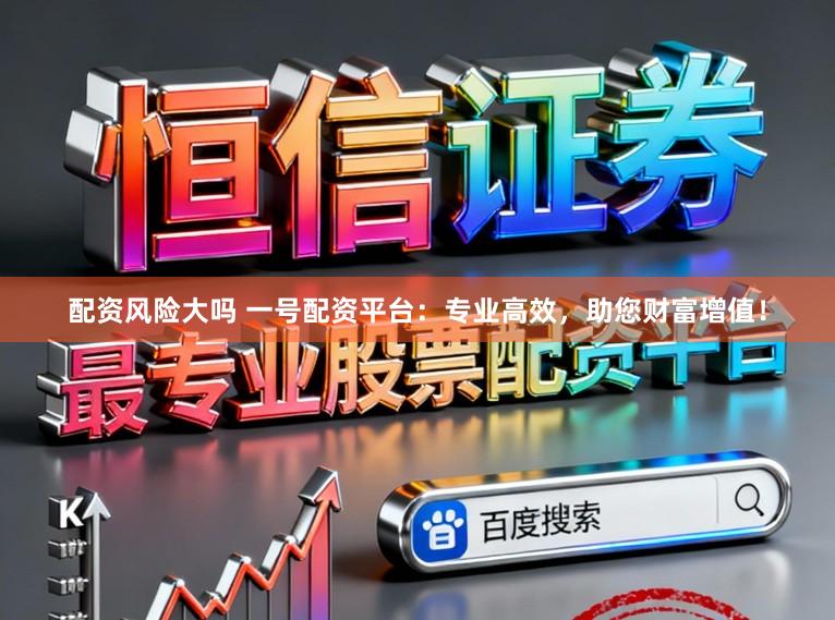 配资风险大吗 一号配资平台：专业高效，助您财富增值！