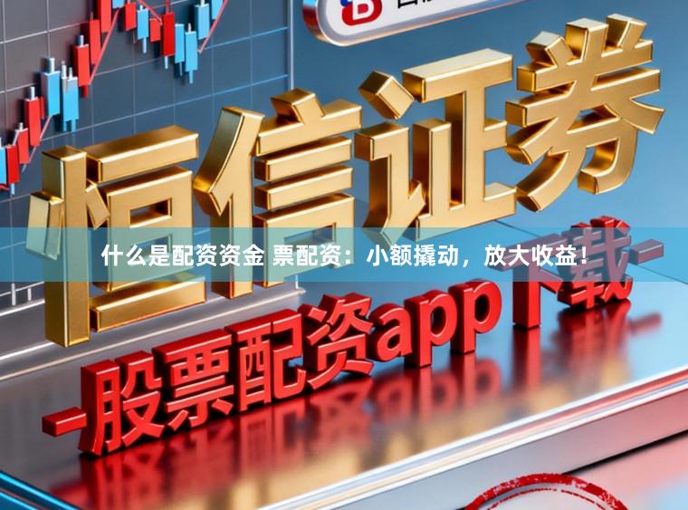 什么是配资资金 票配资：小额撬动，放大收益！