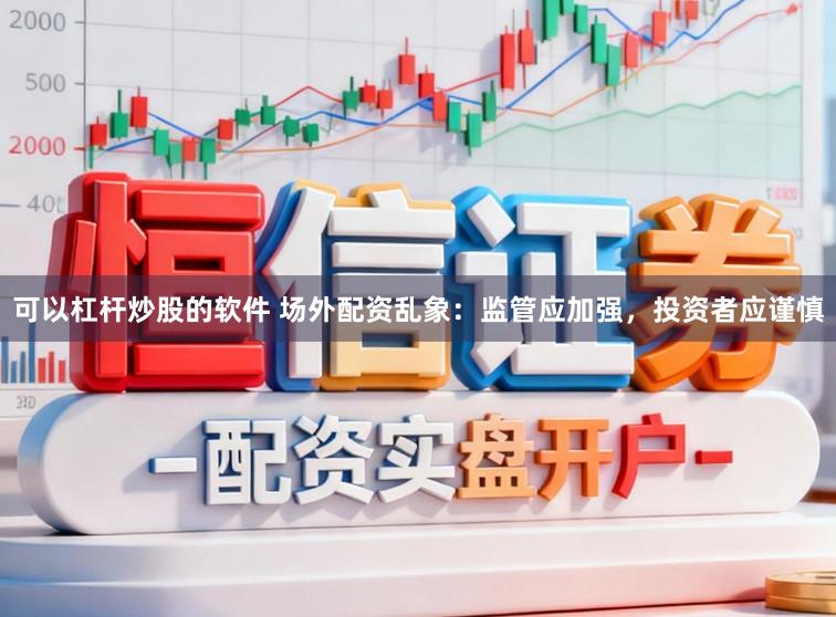 可以杠杆炒股的软件 场外配资乱象：监管应加强，投资者应谨慎