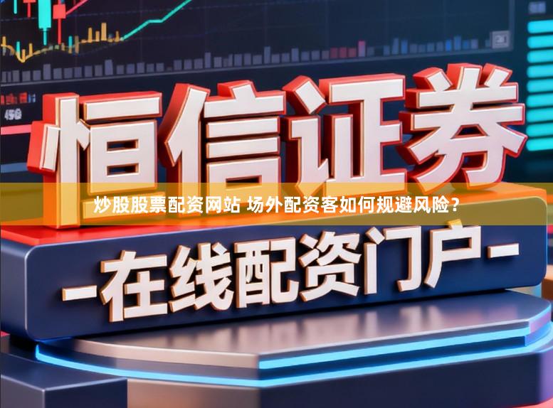 炒股股票配资网站 场外配资客如何规避风险？