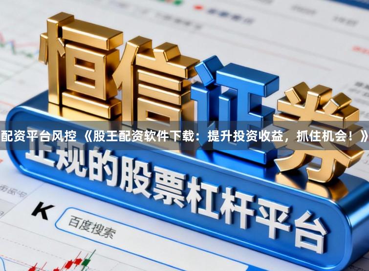 配资平台风控 《股王配资软件下载：提升投资收益，抓住机会！》