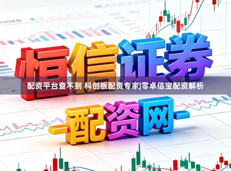 配资平台查不到 科创板配资专家|零卓信宝配资解析