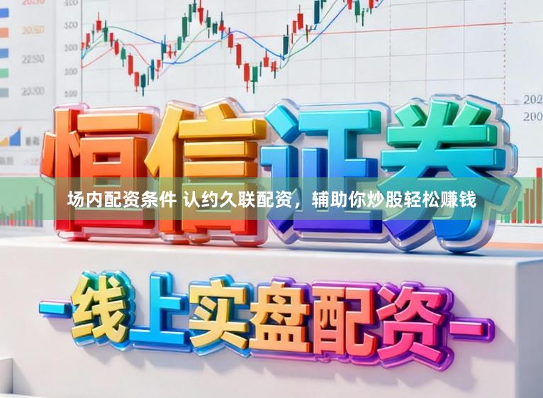 场内配资条件 认约久联配资，辅助你炒股轻松赚钱