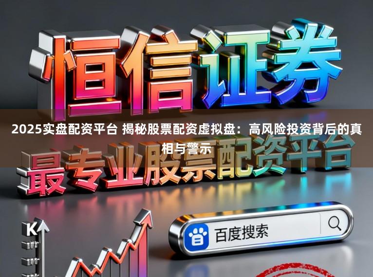 2025实盘配资平台 揭秘股票配资虚拟盘：高风险投资背后的真相与警示