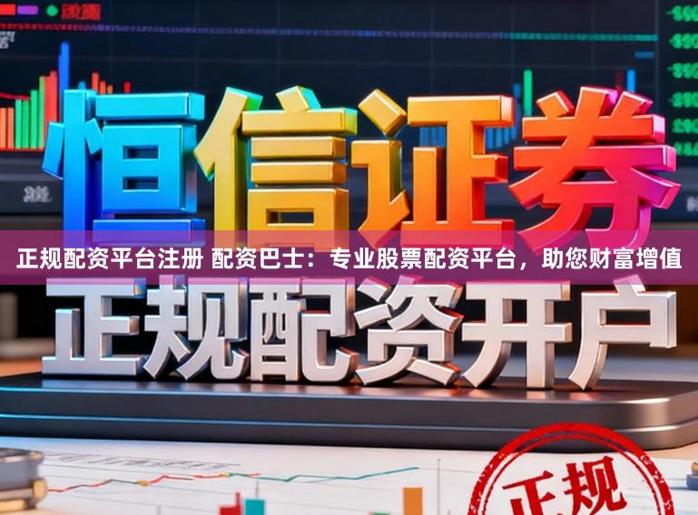 正规配资平台注册 配资巴士：专业股票配资平台，助您财富增值