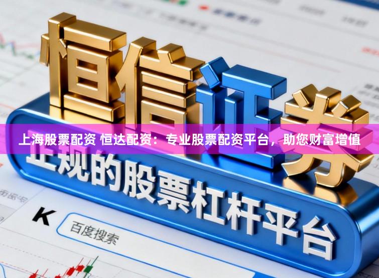 上海股票配资 恒达配资：专业股票配资平台，助您财富增值
