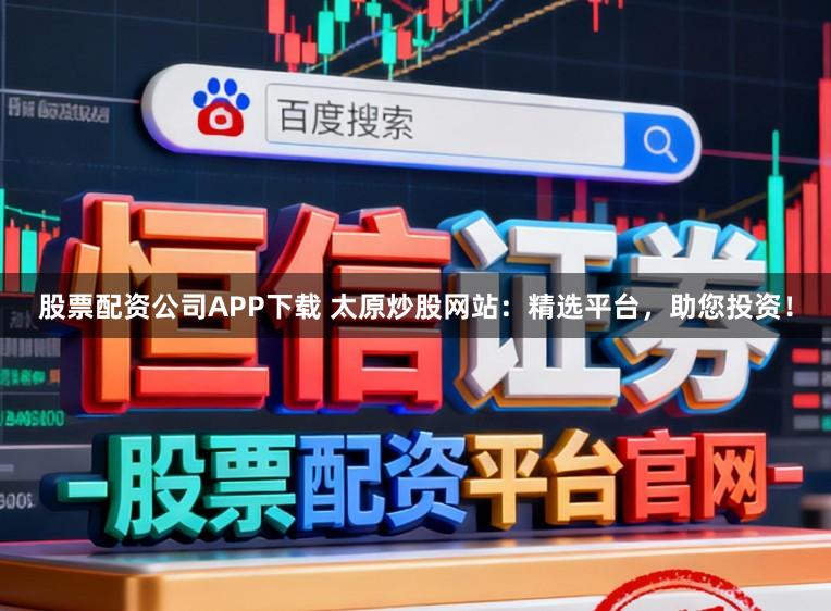 股票配资公司APP下载 太原炒股网站：精选平台，助您投资！