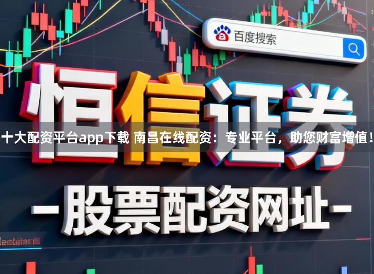 十大配资平台app下载 南昌在线配资：专业平台，助您财富增值！