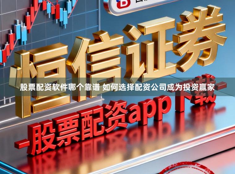 股票配资软件哪个靠谱 如何选择配资公司成为投资赢家