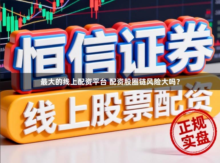 最大的线上配资平台 配资股圈链风险大吗？