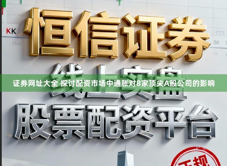 证券网址大全 探讨配资市场中通胀对8家顶尖A股公司的影响