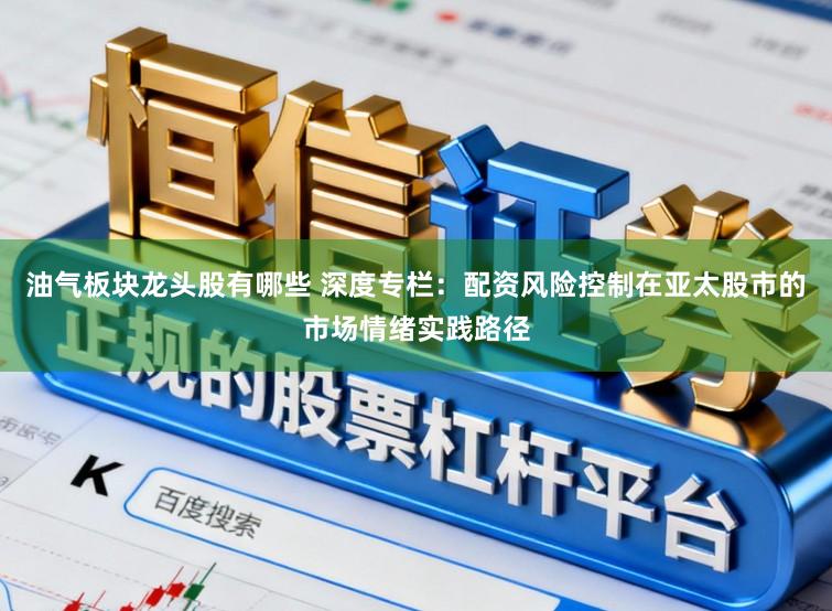 油气板块龙头股有哪些 深度专栏：配资风险控制在亚太股市的市场情绪实践路径