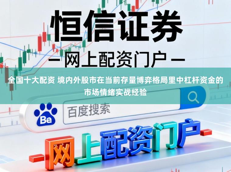 全国十大配资 境内外股市在当前存量博弈格局里中杠杆资金的市场情绪实战经验