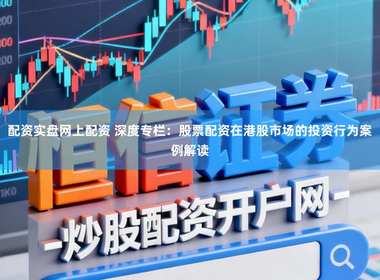 配资实盘网上配资 深度专栏：股票配资在港股市场的投资行为案例解读