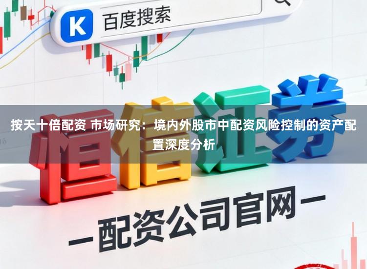 按天十倍配资 市场研究：境内外股市中配资风险控制的资产配置深度分析
