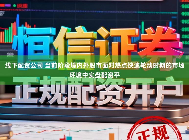 线下配资公司 当前阶段境内外股市面对热点快速轮动时期的市场环境中实盘配资平