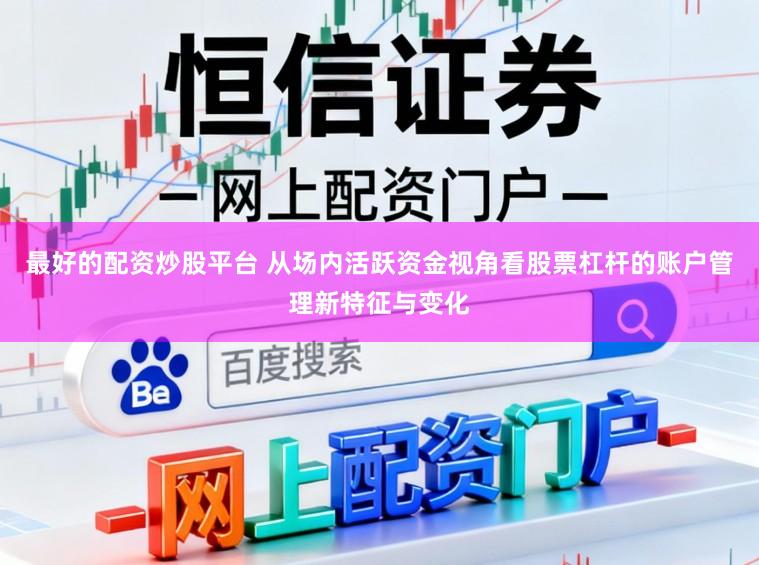 最好的配资炒股平台 从场内活跃资金视角看股票杠杆的账户管理新特征与变化